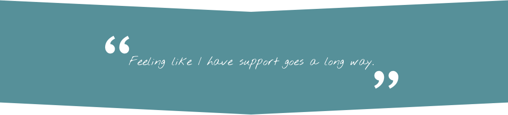 Quote: &#34;Feeling like I have support goes a long way.&#34;