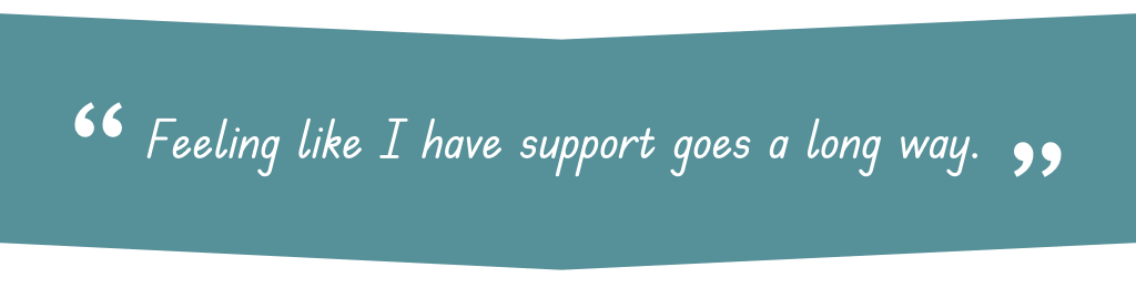 Patient quote saying Feeling like I have support goes a long way.