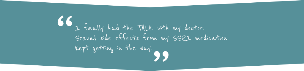 Patient quote saying I finally had the TALK with my doctor. Sexual side effects from my SSRI medication kept getting in the way.
